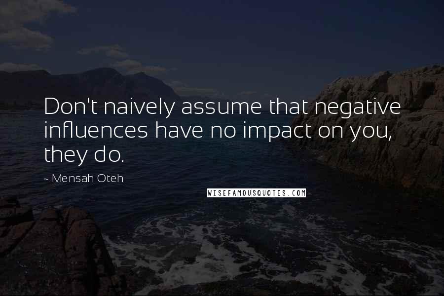 Mensah Oteh Quotes: Don't naively assume that negative influences have no impact on you, they do.
