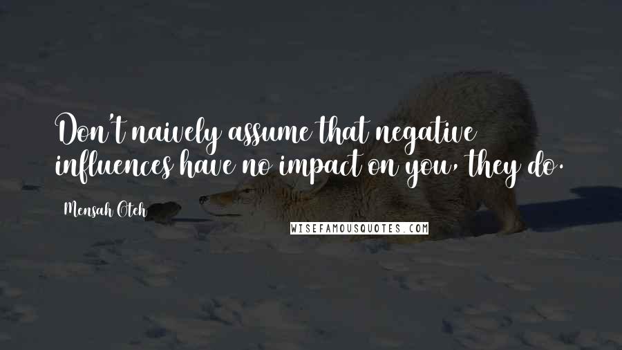 Mensah Oteh Quotes: Don't naively assume that negative influences have no impact on you, they do.