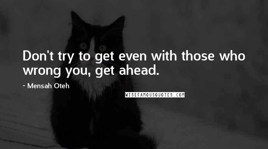 Mensah Oteh Quotes: Don't try to get even with those who wrong you, get ahead.