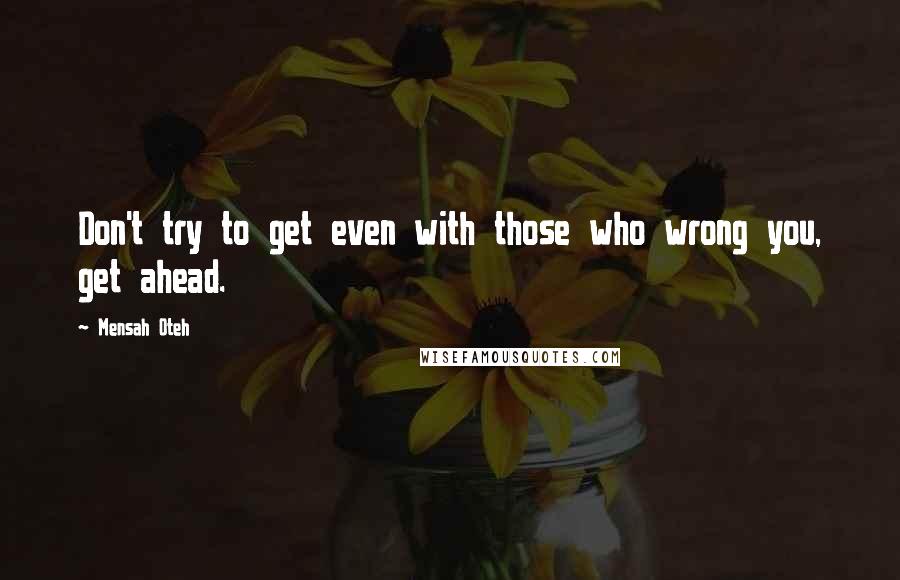 Mensah Oteh Quotes: Don't try to get even with those who wrong you, get ahead.