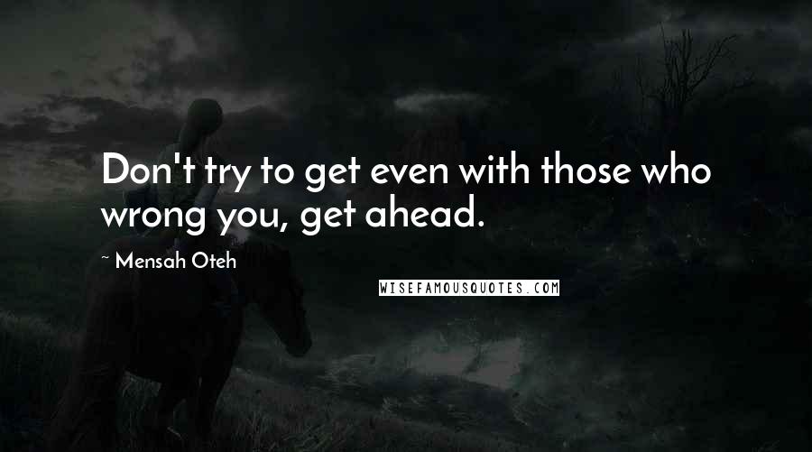 Mensah Oteh Quotes: Don't try to get even with those who wrong you, get ahead.