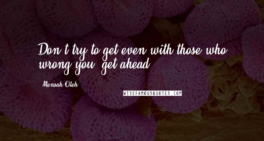 Mensah Oteh Quotes: Don't try to get even with those who wrong you, get ahead.