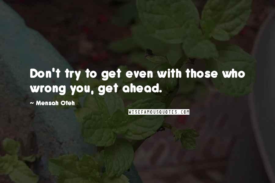 Mensah Oteh Quotes: Don't try to get even with those who wrong you, get ahead.