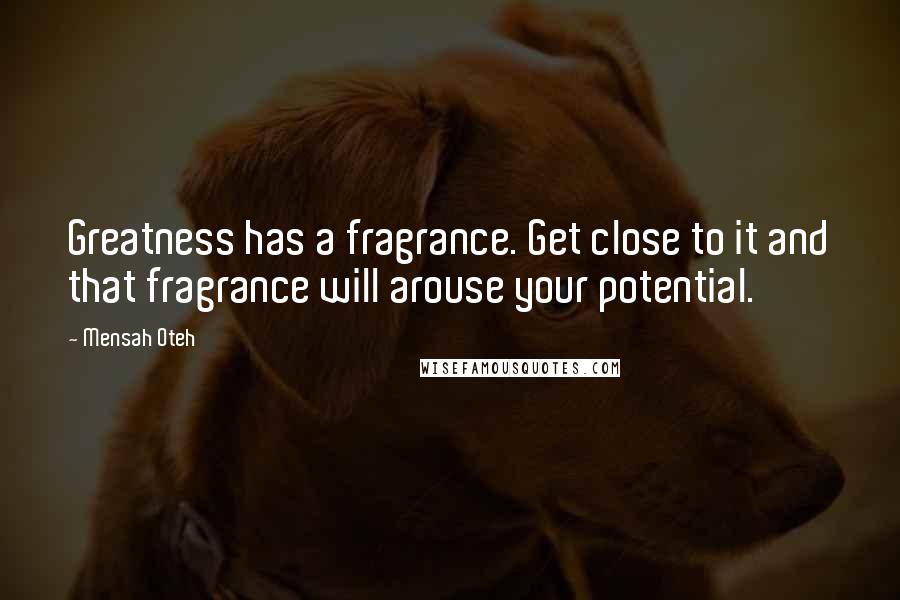 Mensah Oteh Quotes: Greatness has a fragrance. Get close to it and that fragrance will arouse your potential.