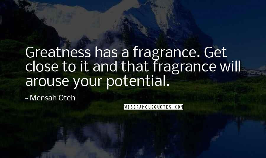 Mensah Oteh Quotes: Greatness has a fragrance. Get close to it and that fragrance will arouse your potential.