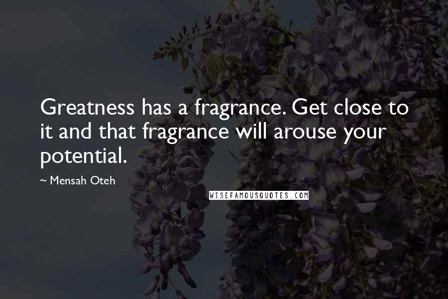 Mensah Oteh Quotes: Greatness has a fragrance. Get close to it and that fragrance will arouse your potential.