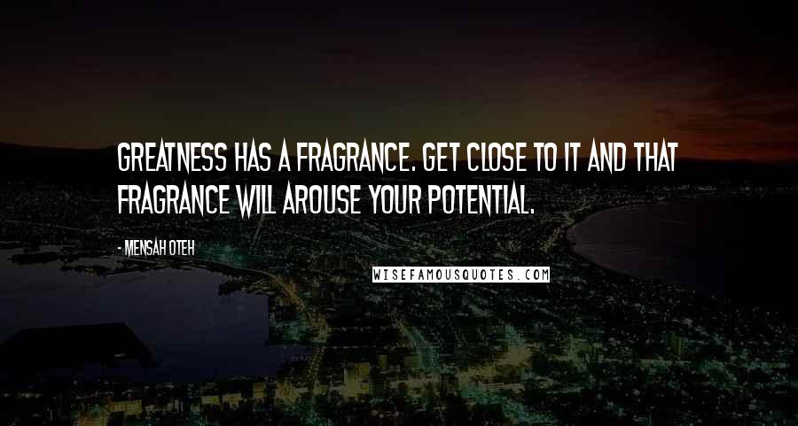 Mensah Oteh Quotes: Greatness has a fragrance. Get close to it and that fragrance will arouse your potential.
