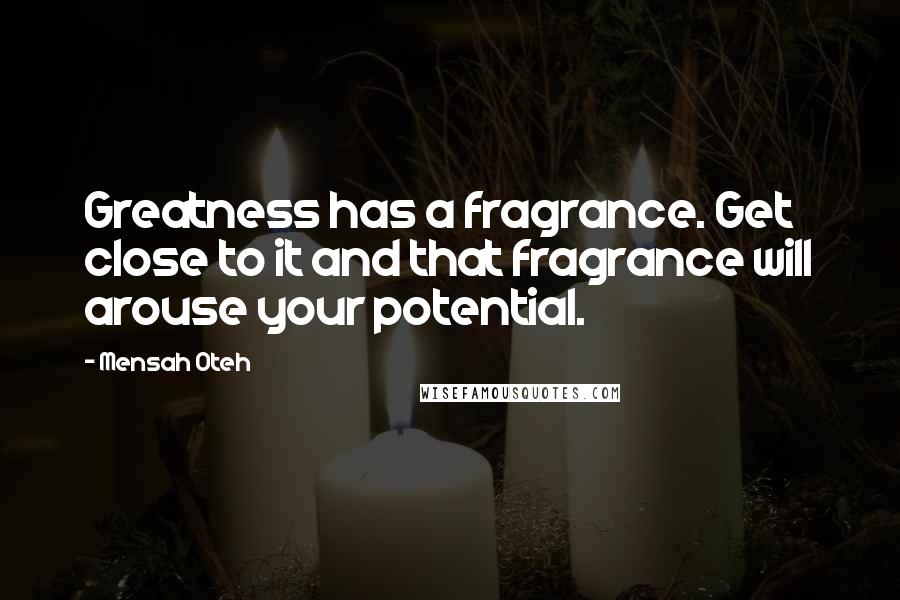 Mensah Oteh Quotes: Greatness has a fragrance. Get close to it and that fragrance will arouse your potential.