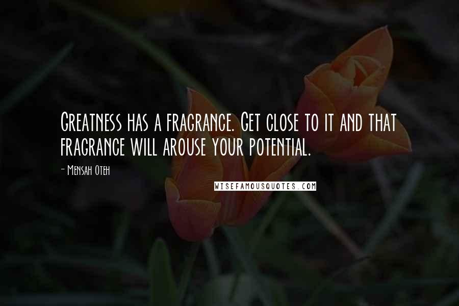 Mensah Oteh Quotes: Greatness has a fragrance. Get close to it and that fragrance will arouse your potential.