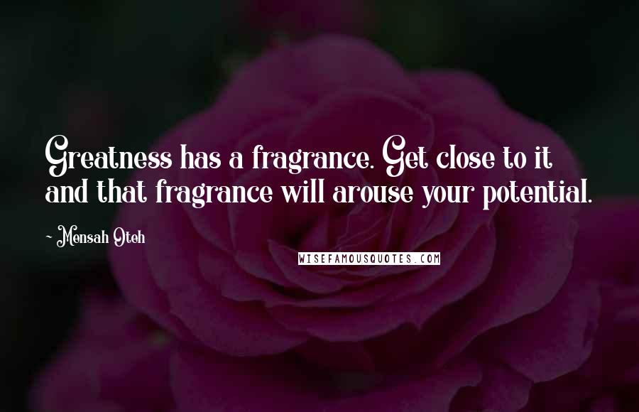 Mensah Oteh Quotes: Greatness has a fragrance. Get close to it and that fragrance will arouse your potential.