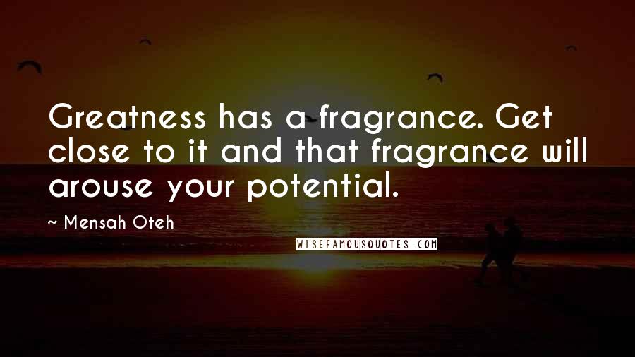 Mensah Oteh Quotes: Greatness has a fragrance. Get close to it and that fragrance will arouse your potential.