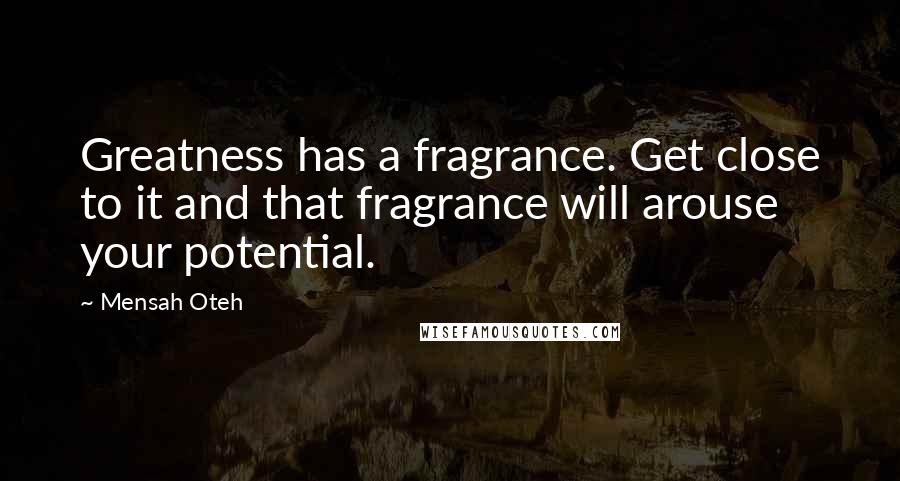 Mensah Oteh Quotes: Greatness has a fragrance. Get close to it and that fragrance will arouse your potential.