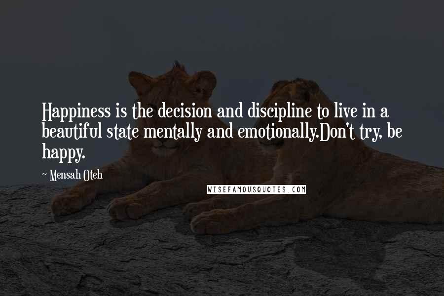 Mensah Oteh Quotes: Happiness is the decision and discipline to live in a beautiful state mentally and emotionally.Don't try, be happy.