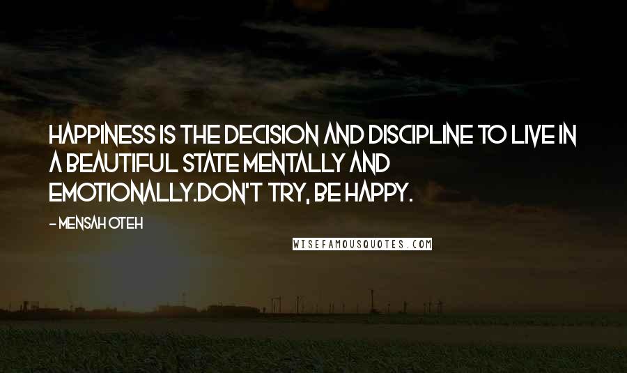 Mensah Oteh Quotes: Happiness is the decision and discipline to live in a beautiful state mentally and emotionally.Don't try, be happy.