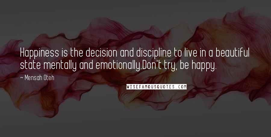 Mensah Oteh Quotes: Happiness is the decision and discipline to live in a beautiful state mentally and emotionally.Don't try, be happy.