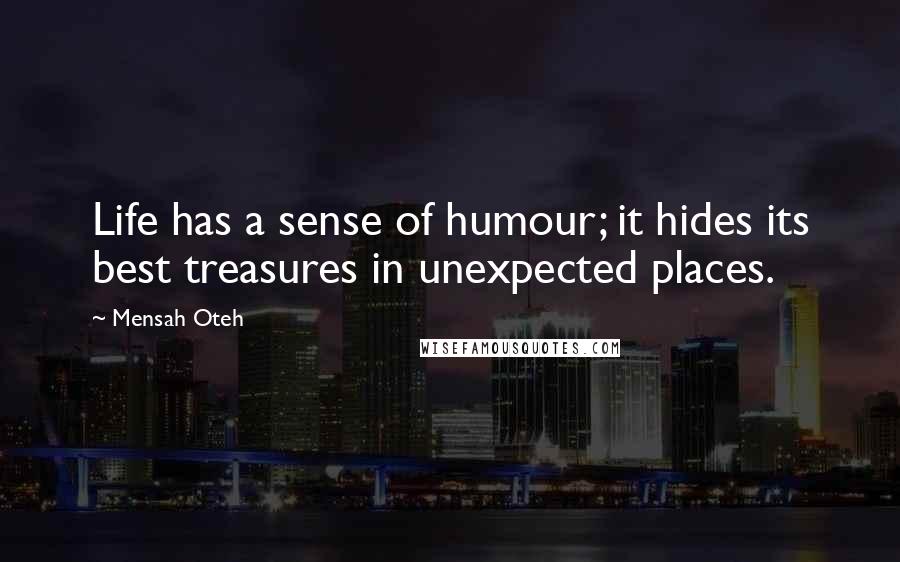 Mensah Oteh Quotes: Life has a sense of humour; it hides its best treasures in unexpected places.