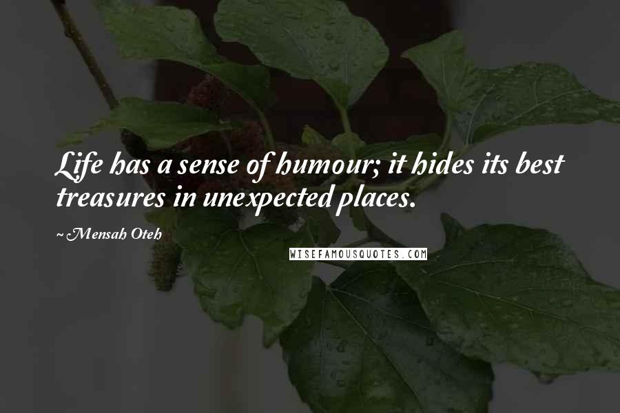 Mensah Oteh Quotes: Life has a sense of humour; it hides its best treasures in unexpected places.