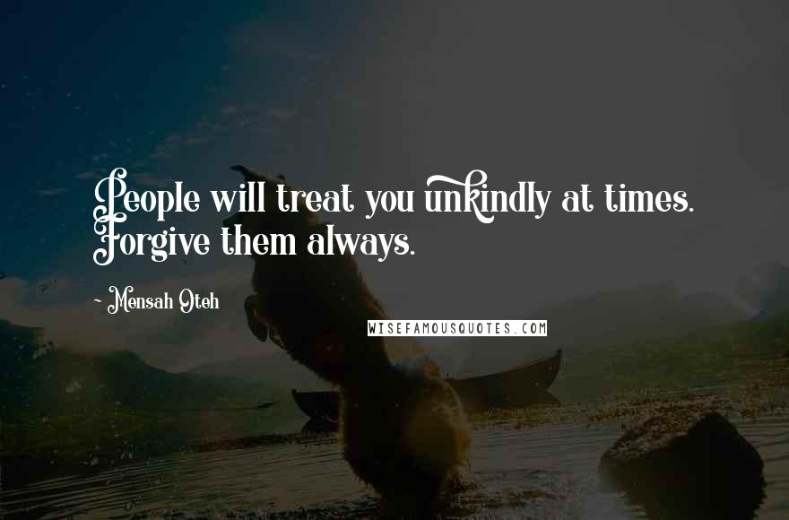 Mensah Oteh Quotes: People will treat you unkindly at times. Forgive them always.