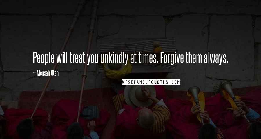 Mensah Oteh Quotes: People will treat you unkindly at times. Forgive them always.