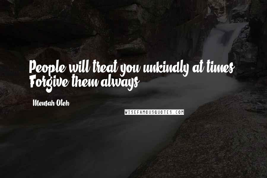 Mensah Oteh Quotes: People will treat you unkindly at times. Forgive them always.