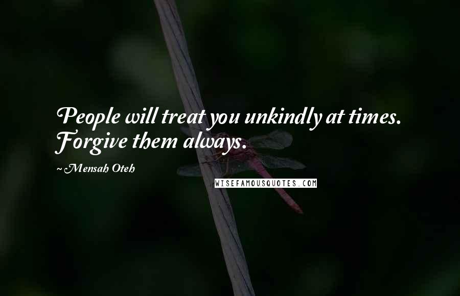 Mensah Oteh Quotes: People will treat you unkindly at times. Forgive them always.