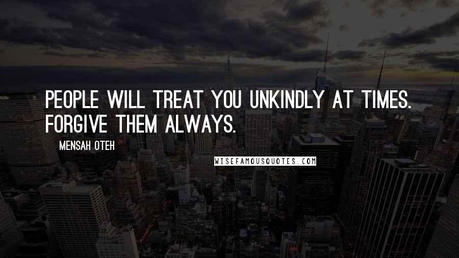 Mensah Oteh Quotes: People will treat you unkindly at times. Forgive them always.