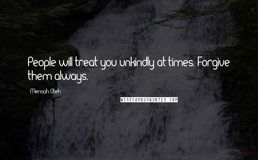 Mensah Oteh Quotes: People will treat you unkindly at times. Forgive them always.