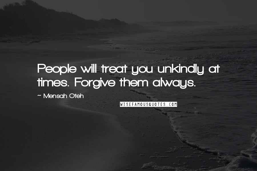 Mensah Oteh Quotes: People will treat you unkindly at times. Forgive them always.