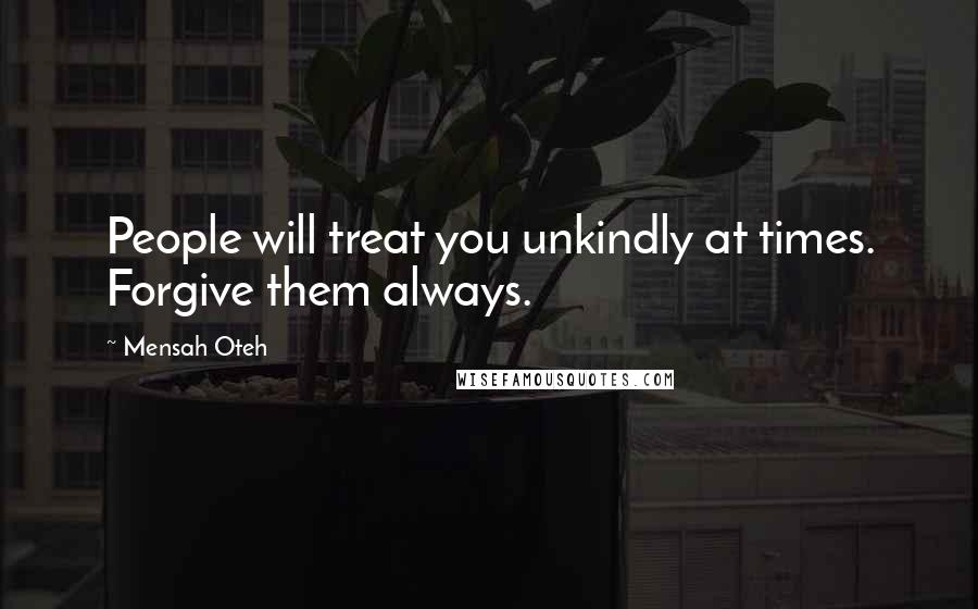 Mensah Oteh Quotes: People will treat you unkindly at times. Forgive them always.