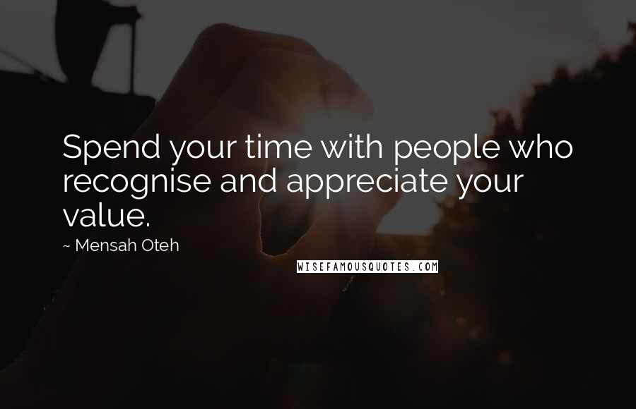 Mensah Oteh Quotes: Spend your time with people who recognise and appreciate your value.
