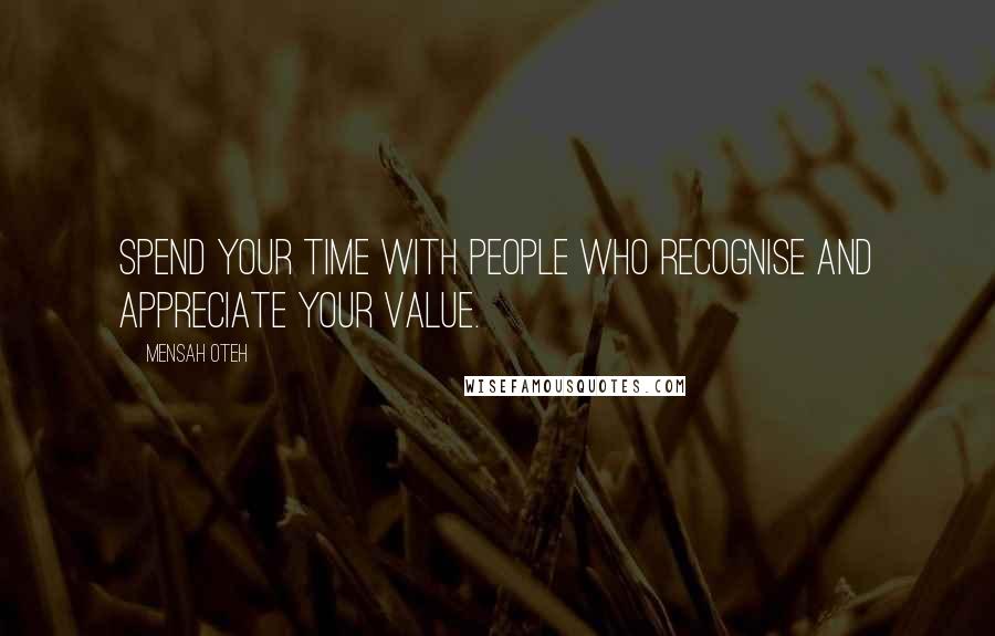 Mensah Oteh Quotes: Spend your time with people who recognise and appreciate your value.