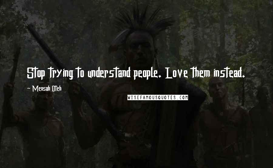 Mensah Oteh Quotes: Stop trying to understand people. Love them instead.