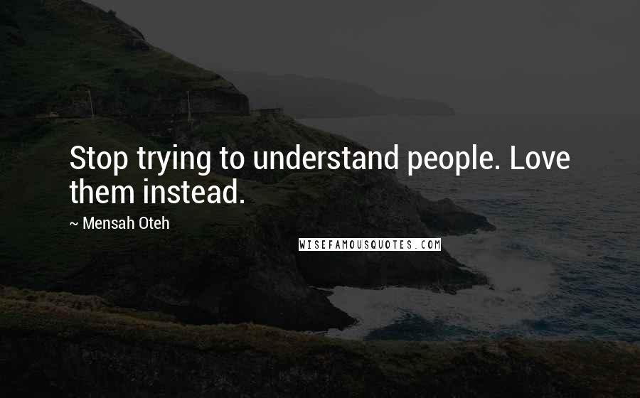 Mensah Oteh Quotes: Stop trying to understand people. Love them instead.