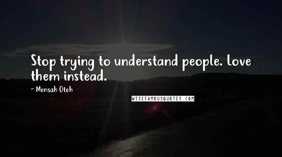 Mensah Oteh Quotes: Stop trying to understand people. Love them instead.