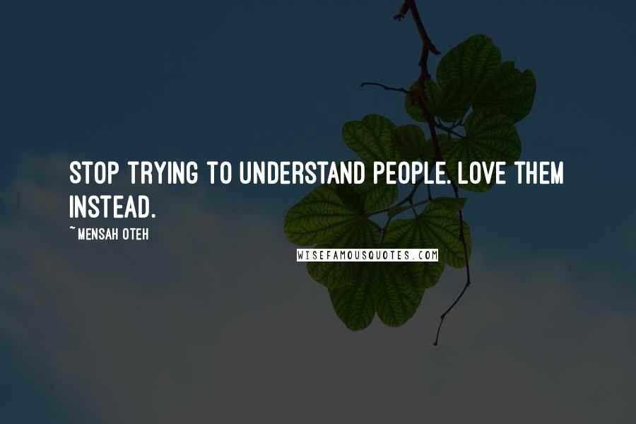 Mensah Oteh Quotes: Stop trying to understand people. Love them instead.
