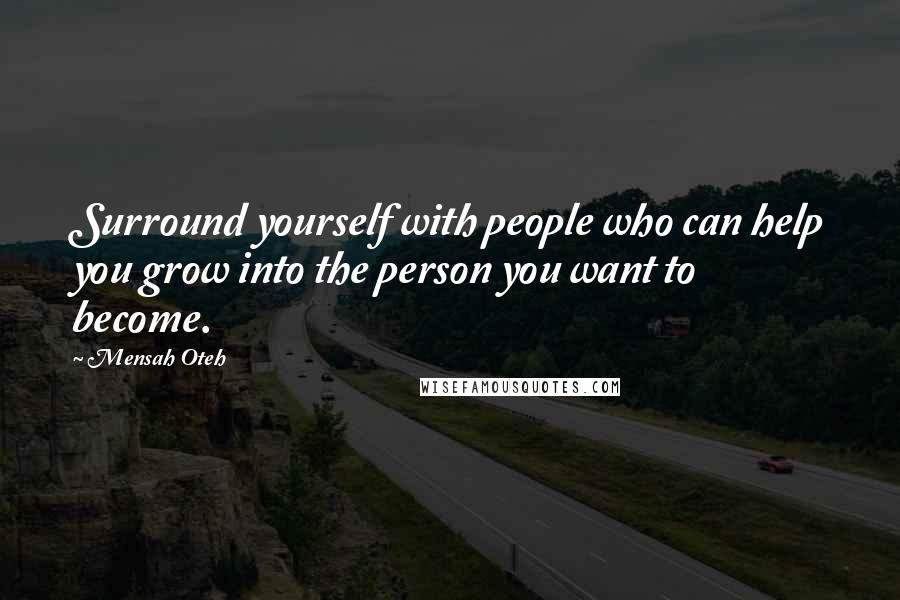 Mensah Oteh Quotes: Surround yourself with people who can help you grow into the person you want to become.