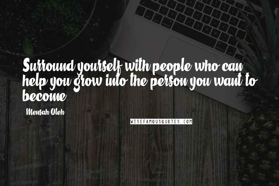 Mensah Oteh Quotes: Surround yourself with people who can help you grow into the person you want to become.