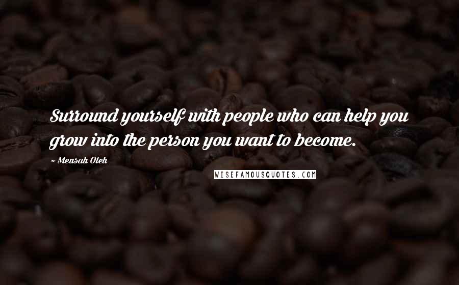 Mensah Oteh Quotes: Surround yourself with people who can help you grow into the person you want to become.