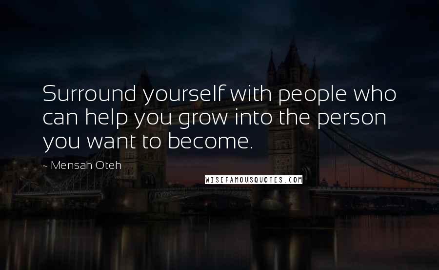 Mensah Oteh Quotes: Surround yourself with people who can help you grow into the person you want to become.