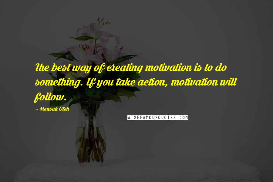 Mensah Oteh Quotes: The best way of creating motivation is to do something. If you take action, motivation will follow.