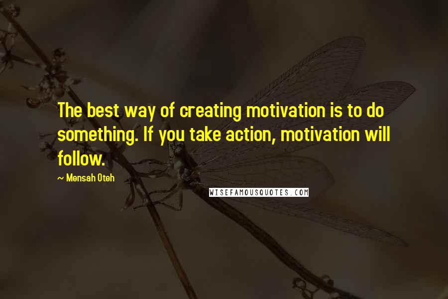 Mensah Oteh Quotes: The best way of creating motivation is to do something. If you take action, motivation will follow.