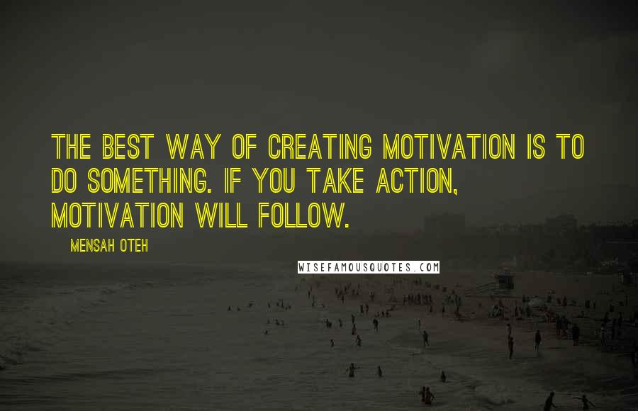 Mensah Oteh Quotes: The best way of creating motivation is to do something. If you take action, motivation will follow.