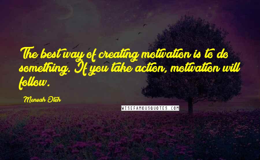 Mensah Oteh Quotes: The best way of creating motivation is to do something. If you take action, motivation will follow.