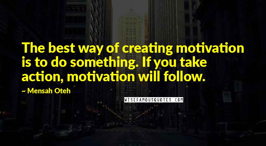 Mensah Oteh Quotes: The best way of creating motivation is to do something. If you take action, motivation will follow.