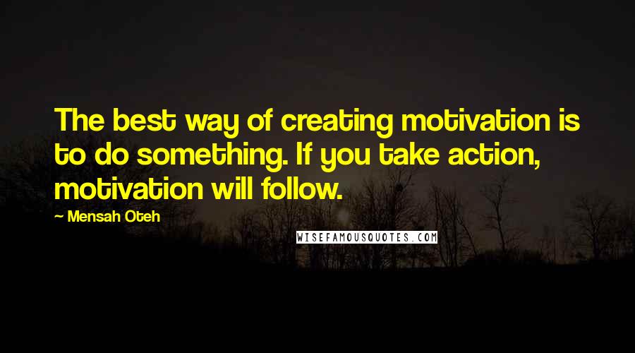 Mensah Oteh Quotes: The best way of creating motivation is to do something. If you take action, motivation will follow.