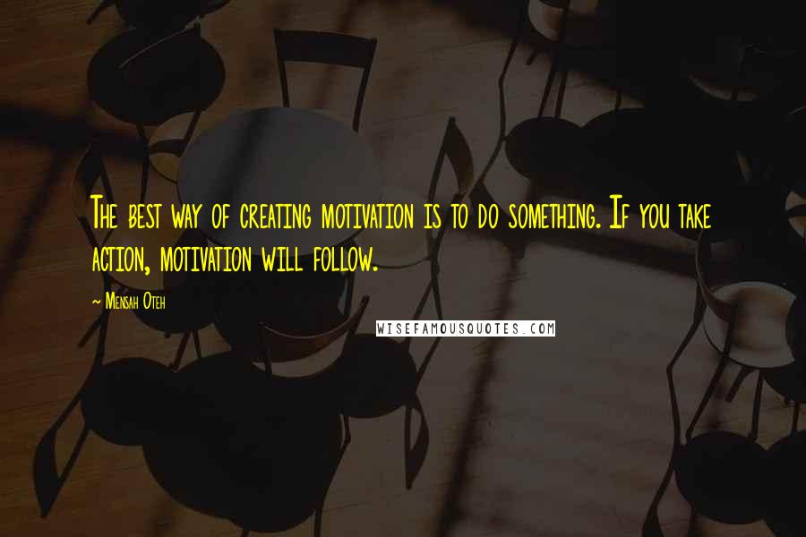 Mensah Oteh Quotes: The best way of creating motivation is to do something. If you take action, motivation will follow.