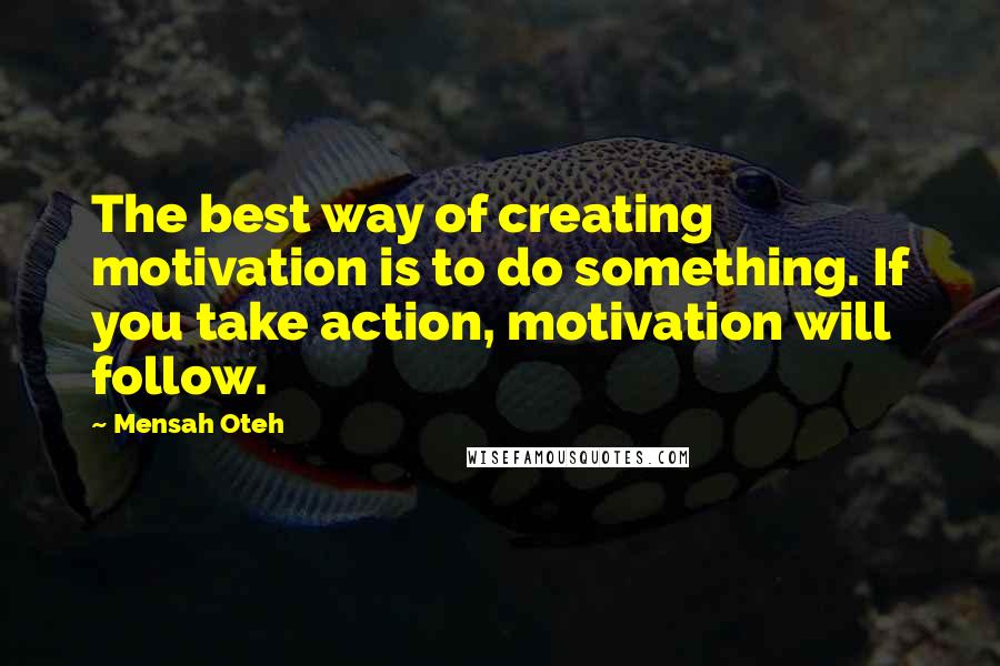 Mensah Oteh Quotes: The best way of creating motivation is to do something. If you take action, motivation will follow.