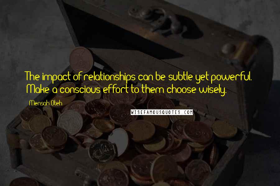 Mensah Oteh Quotes: The impact of relationships can be subtle yet powerful. Make a conscious effort to them choose wisely.