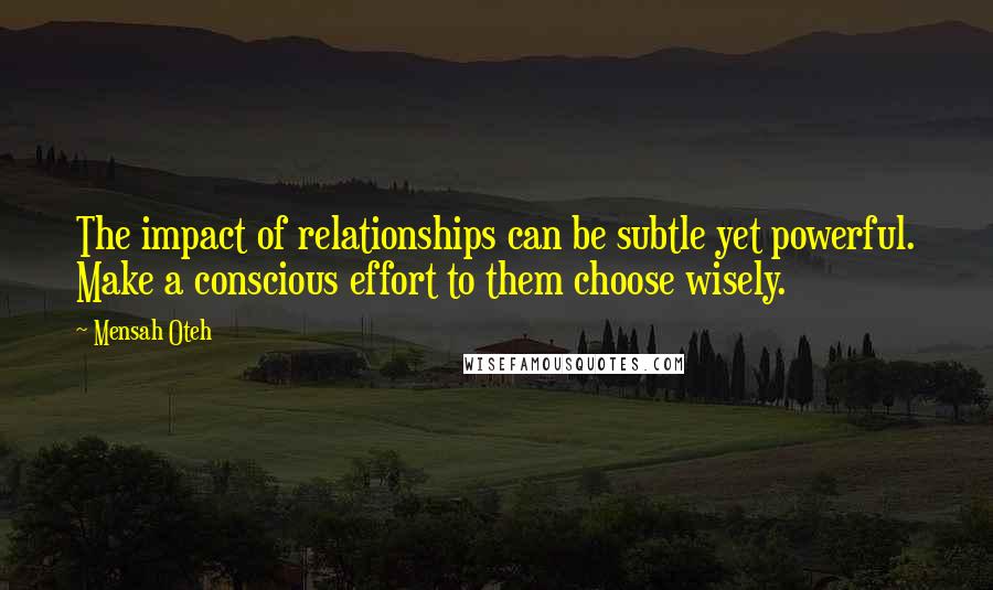 Mensah Oteh Quotes: The impact of relationships can be subtle yet powerful. Make a conscious effort to them choose wisely.