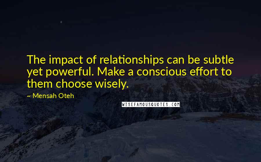 Mensah Oteh Quotes: The impact of relationships can be subtle yet powerful. Make a conscious effort to them choose wisely.